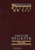 Александр Яковлев - Александр Яковлев. Избранные интервью. 1992-2005