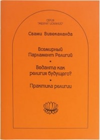 Свами Вивекананда  - Всемирный Парламент Религий. Веданта как религия будущего? Практика религии (сборник)