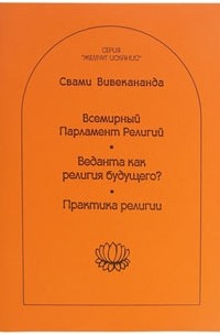 Свами Вивекананда  - Всемирный Парламент Религий. Веданта как религия будущего? Практика религии (сборник)