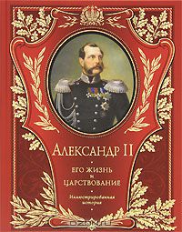 Сергей Татищев - Александр II. Его жизнь и царствование. Иллюстрированная история
