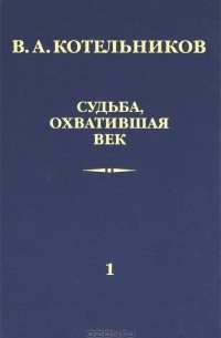 Котельников В.А. - Судьба, охватившая век. В 2 томах. Том 1. Воспоминания коллег