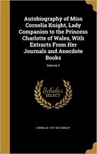  - Autobiography of Miss Cornelia Knight, Lady Companion to the Princess Charlotte of Wales, With Extracts From Her Journals and Anecdote Books; Volume 2