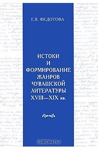 Елена Федотова - Истоки и формирование жанров чувашской литературы XVIII-XIX вв.