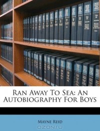 Майн Рид - Ran Away To Sea: An Autobiography For Boys