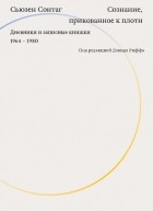 Сьюзен Сонтаг - Сознание, прикованное к плоти. Дневники и записные книжки. 1964-1980