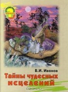 Виталий Иванов - Тайны чудесных исцелений