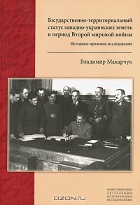 Владимир Макарчук - Государственно-территориальный статус западно-украинских земель в период Второй мировой войны