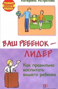 Екатерина Истратова - Ваш ребенок - лидер. Как правильно воспитать вашего ребенка