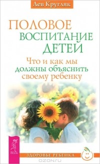 Лев Кругляк - Половое воспитание детей. Что и как мы должны объяснить своему ребенку