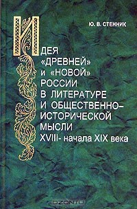 Юрий Стенник - Идея "древней" и "новой" России в литературе и общественно-исторической мысли XVIII-начала XIX века