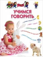  - Учимся говорить. Методическое пособие для занятий с детьми 3-5 лет