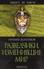 Михаил Болтунов - Разведчики, изменившие мир