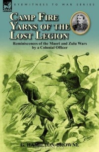 Джордж Гамильтон-Браун - Camp Fire Yarns of the Lost Legion: Reminiscences of the Maori and Zulu Wars by a Colonial Officer