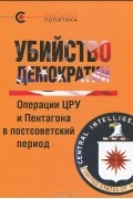  - Убийство демократии. Операции ЦРУ и Пентагона в постсоветский период (сборник)