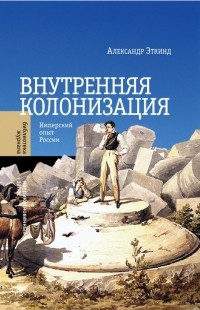 Александр Эткинд - Внутренняя колонизация. Имперский опыт России