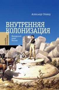 Александр Эткинд - Внутренняя колонизация. Имперский опыт России