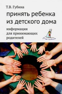 Татьяна Губина - Принять ребенка из детского дома: информация для принимающих родителей.