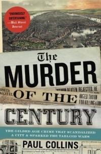 Пол Коллинз - The Murder of the Century: The Gilded Age Crime That Scandalized a City & Sparked the Tabloid Wars