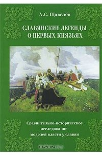 Алексей Щавелев - Славянские легенды о первых князьях. Сравнительно-историческое исследование моделей власти у славян