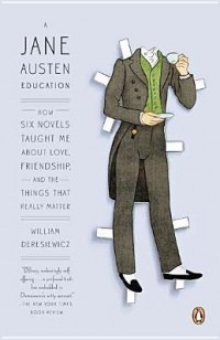 William Deresiewicz - A Jane Austen Education: How Six Novels Taught Me About Love, Friendship, and the Things That Really Matter