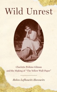 Helen Lefkowitz Horowitz - Wild Unrest: Charlotte Perkins Gilman and the Making of "The Yellow Wall-Paper"