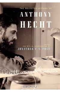 Энтони Хект - The Selected Letters of Anthony Hecht