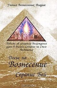 Серапис Бей - Досье на вознесение. Повесть об ускорении восхождения души в Высшее Сознание на Стезе Посвящения
