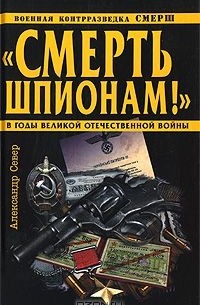 Александр Север - "Смерть шпионам!" Военная контрразведка СМЕРШ в годы Великой Отечественной войны