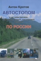 Антон Кротов - Автостопом и на электричках, пароходах, баржах, локомотивах и пешком по России