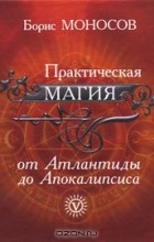 Борис Моносов - Практическая магия от Атлантиды до Апокалипсиса