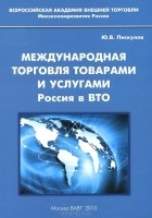 Юрий Пискулов - Международная торговля товарами и услугами. Россия в ВТО