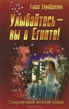 Елена Серебрякова - Улыбайтесь - вы в Египте!