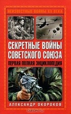 Александр Окороков - Секретные войны Советского Союза. Первая полная энциклопедия