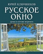 Юрий Ключников - Русское окно. Душа в потоке перемен