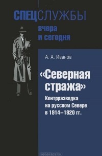 А. А. Иванов - "Северная стража". Контрразведка на русском Севере в 1914-1920 годы