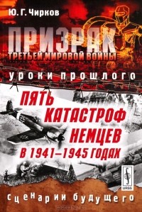 Юрий Чирков - Призрак Третьей мировой войны. Уроки прошлого. Пять катастроф немцев в 1941-1945 годах. Сценарии будущего