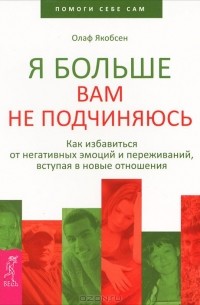 Олаф Якобсен - Я больше вам не подчиняюсь. Как избавиться от негативных эмоций и переживаний, вступая в новые отношения (сборник)