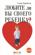 Ульяна Воробьева - Любите ли вы своего ребенка?