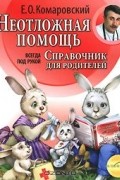 Евгений Комаровский - Неотложная помощь. Справочник для родителей. Всегда под рукой