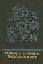 без автора - Сказки и мифы эскимосов Сибири, Аляски, Канады и Гренландии