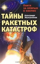 Александр Железняков - Тайны ракетных катастроф. Плата за прорыв в космос