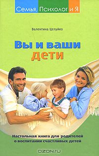 Валентина Целуйко - Вы и ваши дети. Настольная книга для родителей о воспитании счастливых детей