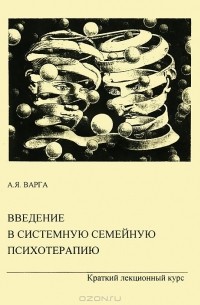 Анна Варга - Введение в системную семейную психотерапию. Краткий лекционный курс