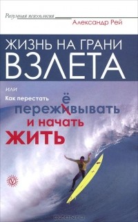 Александр Рей - Жизнь на грани взлета, или Как перестать пережевывать и начать жить