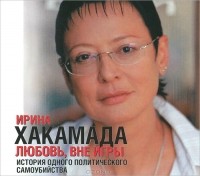 Ирина Хакамада - Любовь, вне игры. История одного политического самоубийства (аудиокнига MP3)