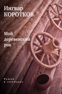 Ингвар Коротков - Мой деревенский рок: Роман в эпизодах