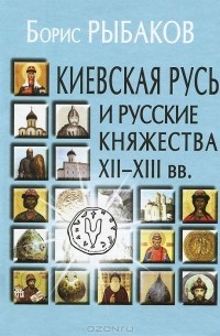 Борис Рыбаков - Киевская Русь и русские княжества XII-XIII вв. Происхождение Руси и становление ее государственности