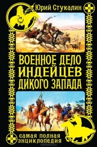 Юрий Стукалин - Военное дело индейцев Дикого Запада. Самая полная энциклопедия