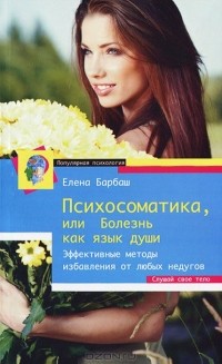 Елена Барбаш - Психосоматика, или Болезнь как язык души. Эффективные методы избавления от любых недугов. Слушай свое тело