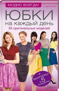 Светлана Хворостухина - Юбки на каждый день. 55 оригинальных моделей + выкройки в 5 размерах